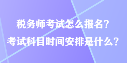 税务师考试怎么报名？考试科目时间安排是什么？