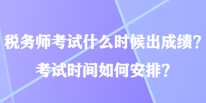 税务师考试什么时候出成绩？考试时间如何安排？