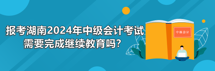 报考湖南2024年中级会计考试需要完成继续教育吗？