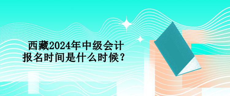 西藏2024年中级会计报名时间是什么时候？