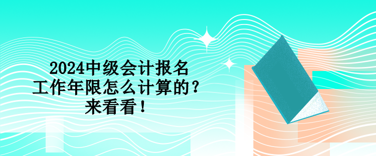 2024中级会计报名工作年限怎么计算的？来看看！