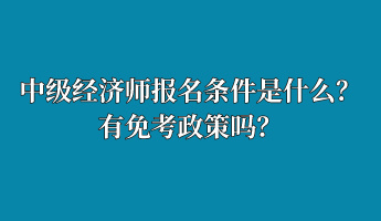 中级经济师报名条件是什么？有免考政策吗？