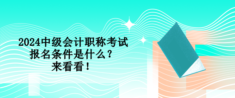 2024中级会计职称考试报名条件是什么？来看看！