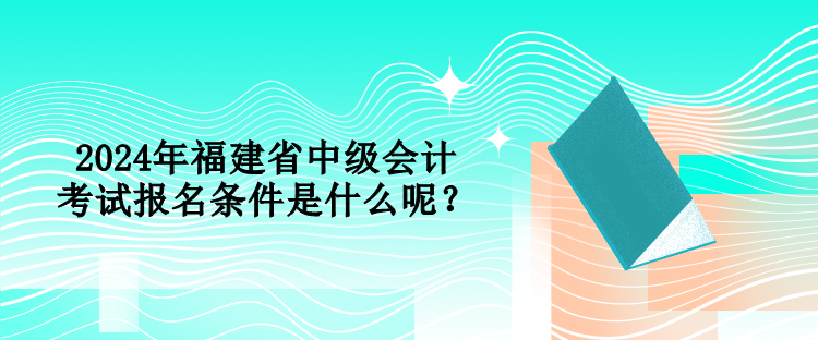 2024年福建省中级会计考试报名条件是什么呢？