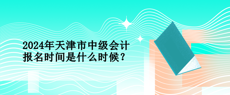 2024年天津市中级会计报名时间是什么时候？