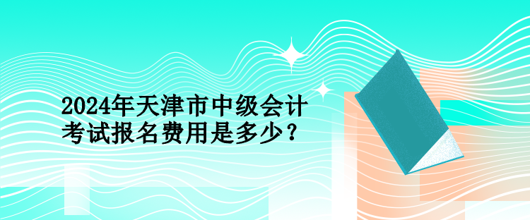 2024年天津市中级会计考试报名费用是多少？