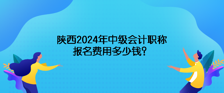 陕西2024年中级会计职称报名费用多少钱？