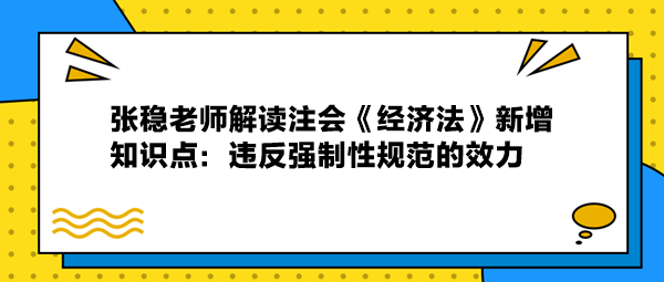 张稳老师解读注会《经济法》新增知识：违反强制性规范的效力