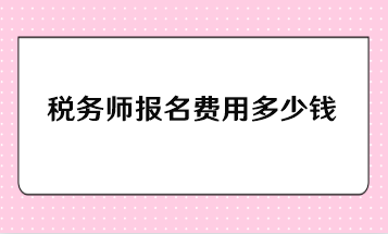 税务师报名费用多少钱？一年报考几科比较合适？