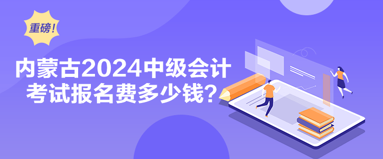 内蒙古2024中级会计考试报名费多少钱？