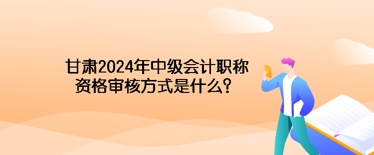 甘肃2024年中级会计职称资格审核方式是什么？