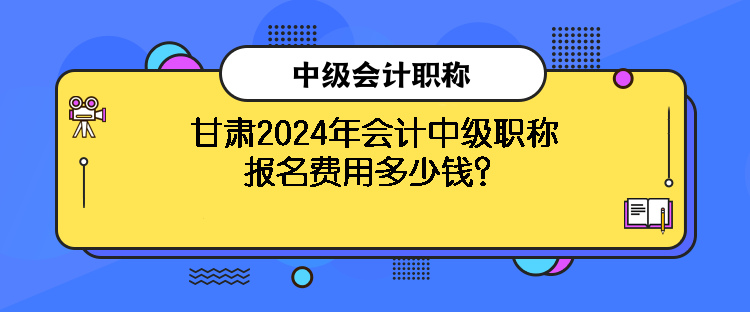 甘肃2024年会计中级职称报名费用多少钱？