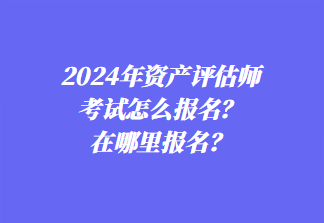 2024年资产评估师考试怎么报名？在哪里报名？1