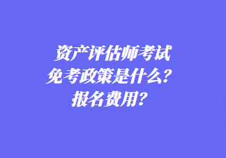 资产评估师考试免考政策是什么？报名费用？