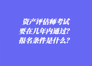 资产评估师考试要在几年内通过？报名条件是什么？