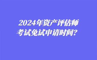 2024年资产评估师考试免试申请时间？