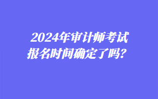 2024年审计师考试报名时间确定了吗？