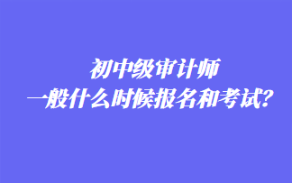 初中级审计师一般什么时候报名和考试？