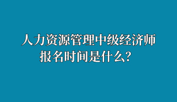 人力资源管理中级经济师报名时间是什么？