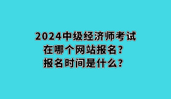 2024中级经济师考试在哪个网站报名？报名时间是什么？