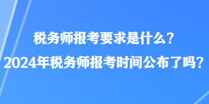 税务师报考要求是什么？2024年税务师报考时间公布了吗？