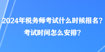 2024年税务师考试什么时候报名？考试时间怎么安排？