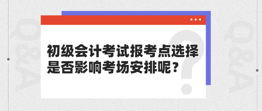 初级会计考试报考点选择是否影响考场安排呢？