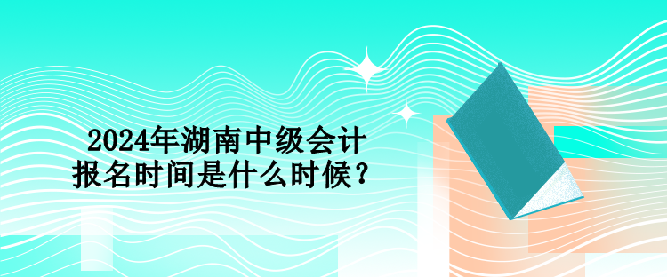 2024年湖南中级会计报名时间是什么时候？