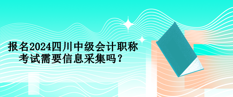 报名2024四川中级会计职称考试需要信息采集吗？