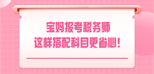 悄悄惊艳！宝妈报考税务师 这样搭配科目更省心！