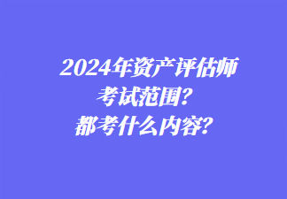 2024年资产评估师考试范围？都考什么内容？