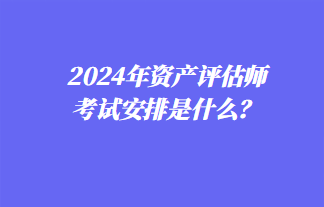 2024年资产评估师考试安排是什么？