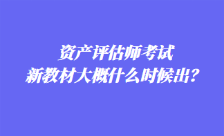 资产评估师考试新教材大概什么时候出？