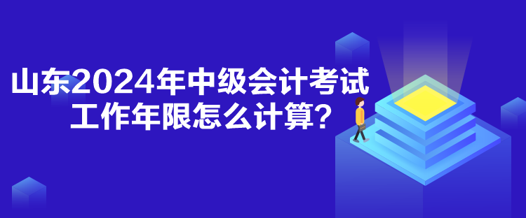 山东2024年中级会计考试工作年限怎么计算？