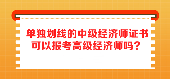 单独划线的中级经济师证书 可以报考高级经济师吗？