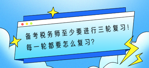 备考税务师至少要进行三轮复习！每一轮都要怎么复习？