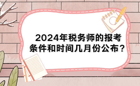 2024年税务师的报考条件和时间几月份公布？