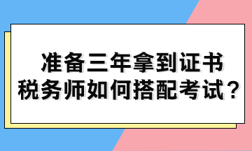 准备三年拿到证书 税务师如何搭配考试？