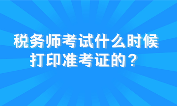 税务师考试什么时候打印准考证的？