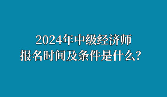 2024年中级经济师报名时间及条件是什么？