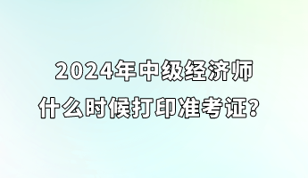 2024年中级经济师什么时候打印准考证？