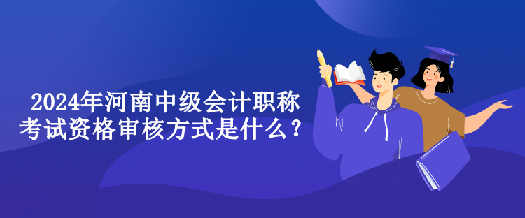 2024年河南中级会计职称考试资格审核方式是什么？