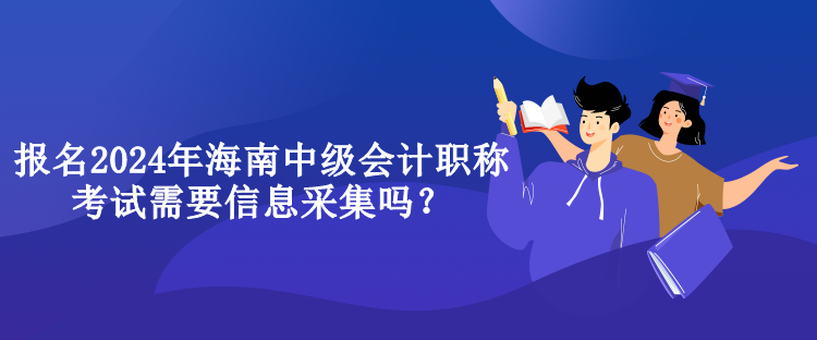 报名2024年海南中级会计职称考试需要信息采集吗？