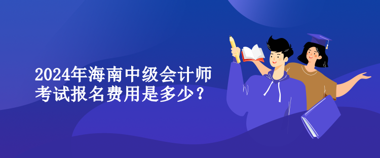 2024年海南中级会计师考试报名费用是多少？