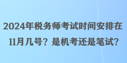 2024年税务师考试时间安排在11月几号？是机考还是笔试？