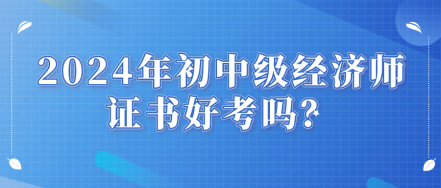 2024年初中级经济师证书好考吗？