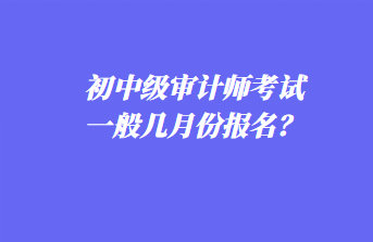 初中级审计师考试一般几月份报名？