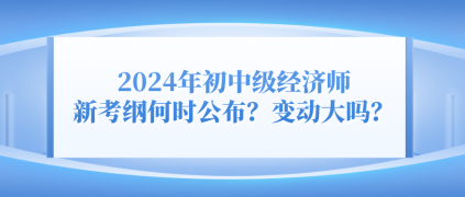 2024年初中级经济师新考纲何时公布？变动大吗？