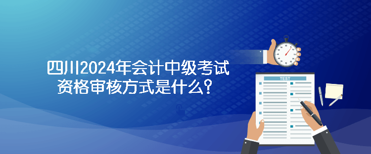 四川2024年会计中级考试资格审核方式是什么？