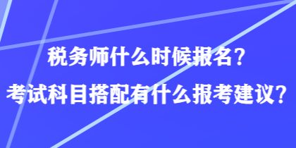 税务师什么时候报名？考试科目搭配有什么报考建议？